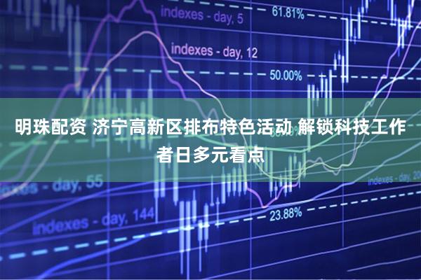 明珠配资 济宁高新区排布特色活动 解锁科技工作者日多元看点