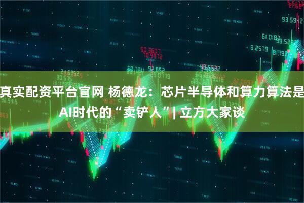 真实配资平台官网 杨德龙：芯片半导体和算力算法是AI时代的“卖铲人”| 立方大家谈