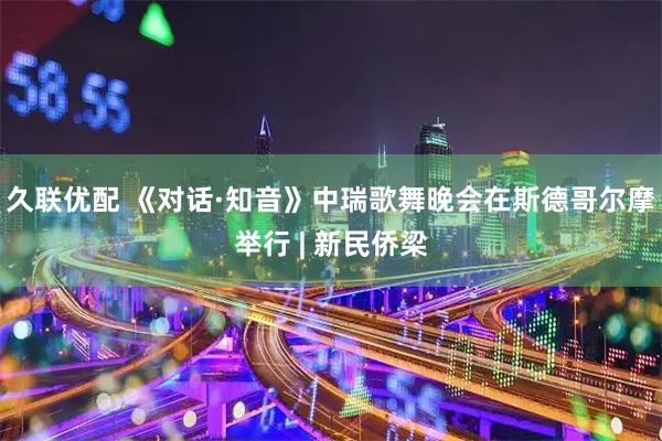 久联优配 《对话·知音》中瑞歌舞晚会在斯德哥尔摩举行 | 新民侨梁