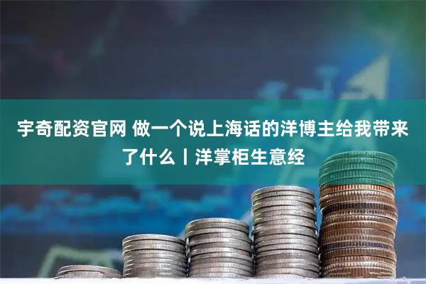 宇奇配资官网 做一个说上海话的洋博主给我带来了什么丨洋掌柜生意经
