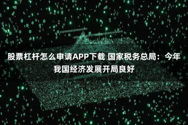 股票杠杆怎么申请APP下载 国家税务总局：今年我国经济发展开局良好
