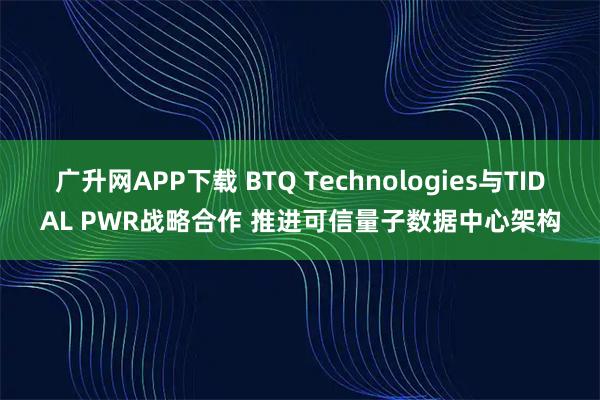 广升网APP下载 BTQ Technologies与TIDAL PWR战略合作 推进可信量子数据中心架构